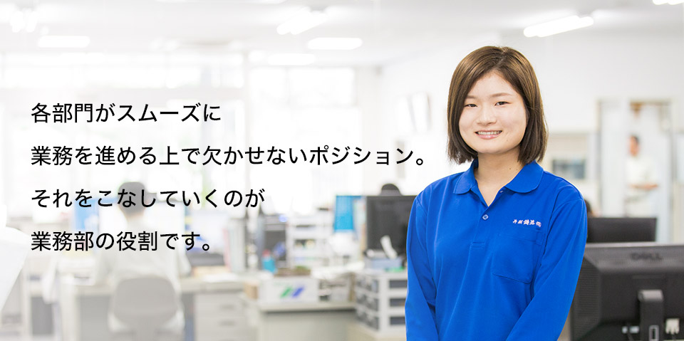 各部門がスムーズに業務を進める上で欠かせないポジション。それをこなしていくのが業務部の役割です。